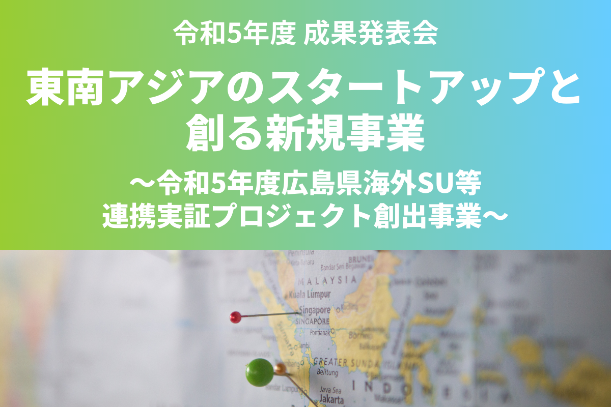 【令和5年度成果発表会】東南アジアのスタートアップと創る新規事業～令和5年度広島県海外SU等連携実証プロジェクト創出事業～